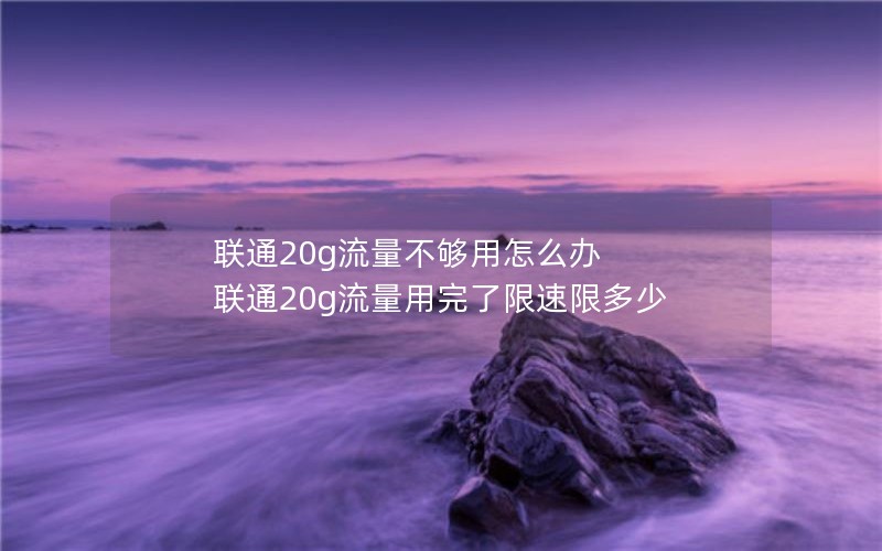 联通20g流量不够用怎么办 联通20g流量用完了限速限多少