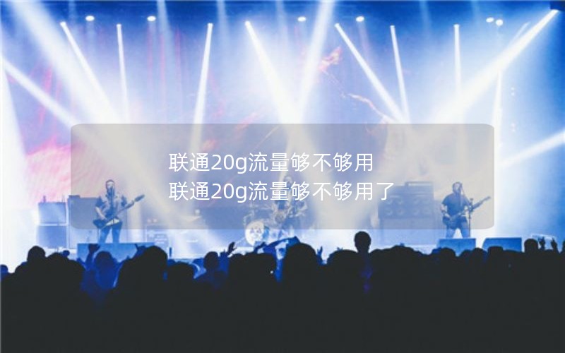 联通20g流量够不够用 联通20g流量够不够用了