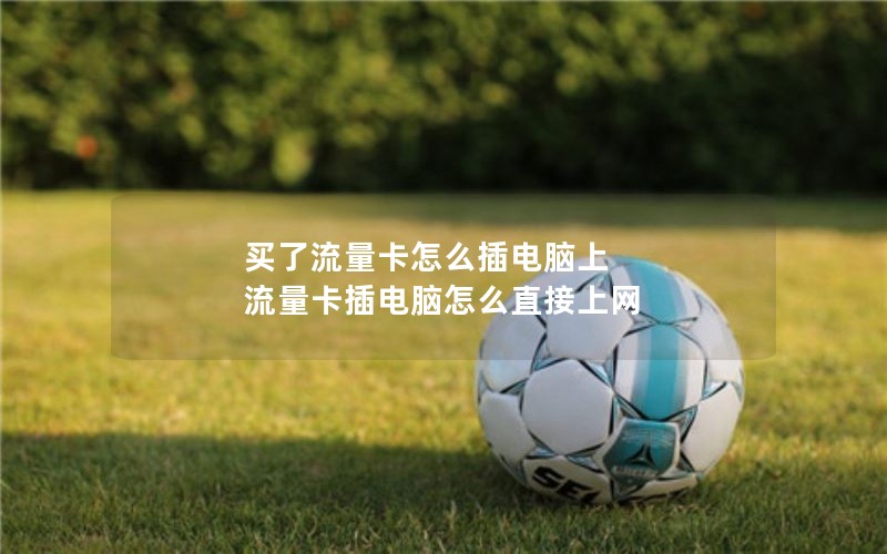 买了流量卡怎么插电脑上 流量卡插电脑怎么直接上网