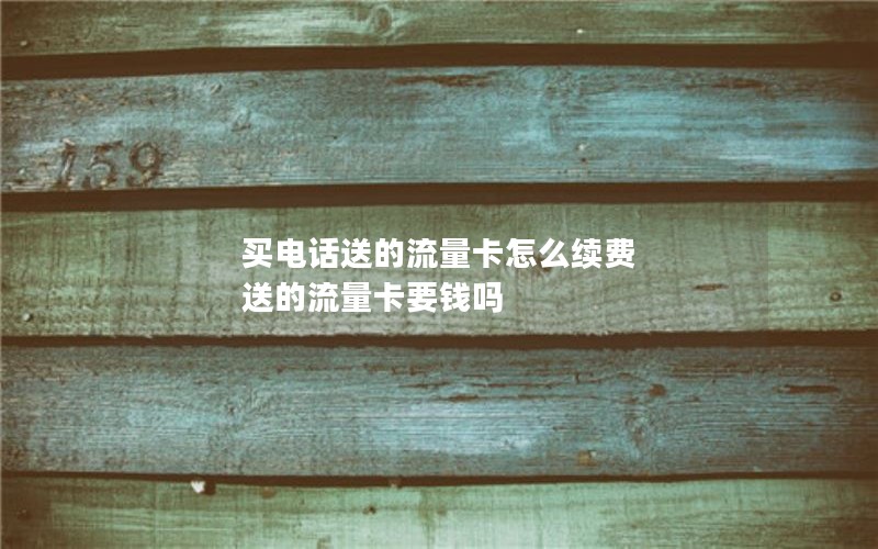 买电话送的流量卡怎么续费 送的流量卡要钱吗