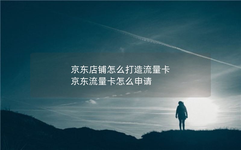 京东店铺怎么打造流量卡 京东流量卡怎么申请