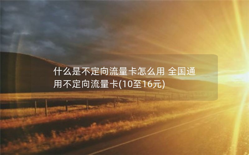 什么是不定向流量卡怎么用 全国通用不定向流量卡(10至16元)