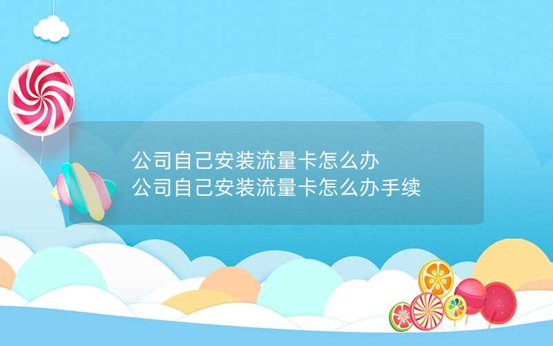 公司自己安装流量卡怎么办 公司自己安装流量卡怎么办手续