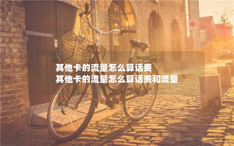其他卡的流量怎么算话费 其他卡的流量怎么算话费和流量