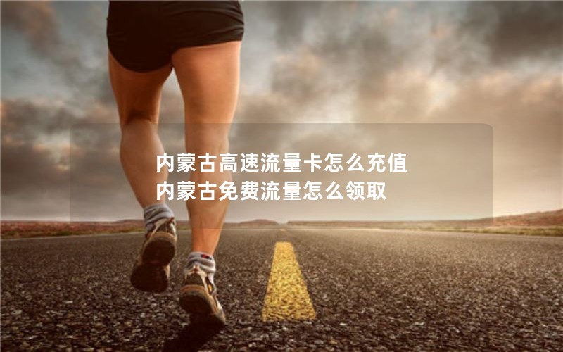 内蒙古高速流量卡怎么充值 内蒙古免费流量怎么领取