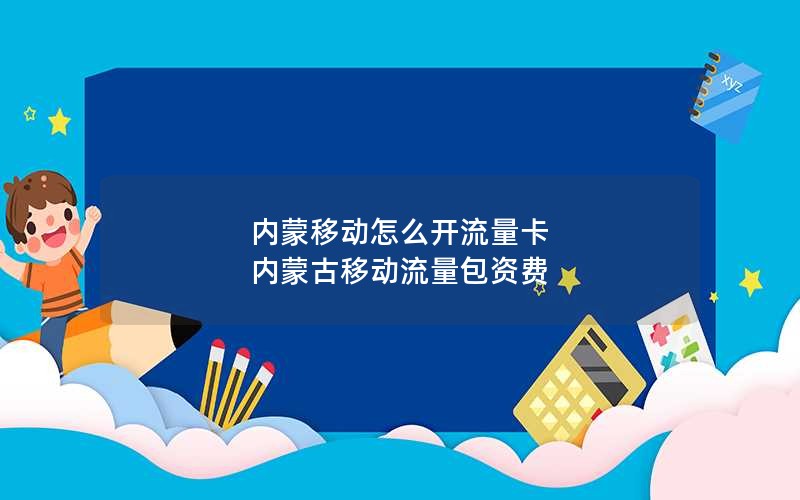 内蒙移动怎么开流量卡 内蒙古移动流量包资费