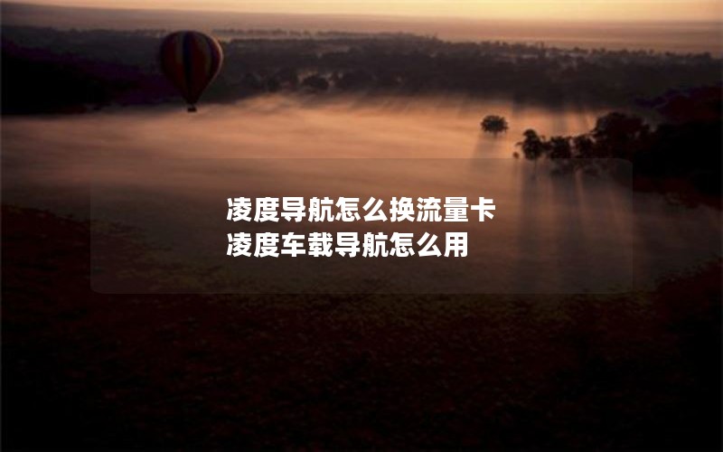 凌度导航怎么换流量卡 凌度车载导航怎么用