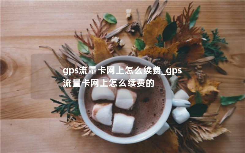 gps流量卡网上怎么续费_gps流量卡网上怎么续费的