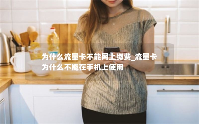 为什么流量卡不能网上缴费_流量卡为什么不能在手机上使用