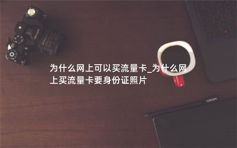 为什么网上可以买流量卡_为什么网上买流量卡要身份证照片