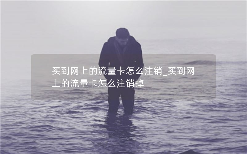 买到网上的流量卡怎么注销_买到网上的流量卡怎么注销掉