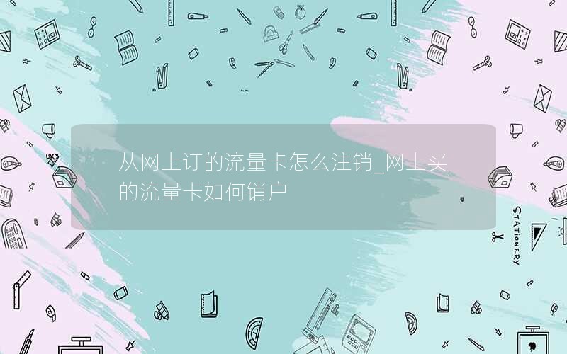 从网上订的流量卡怎么注销_网上买的流量卡如何销户