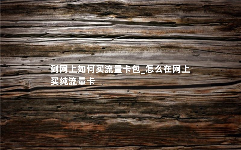 到网上如何买流量卡包_怎么在网上买纯流量卡