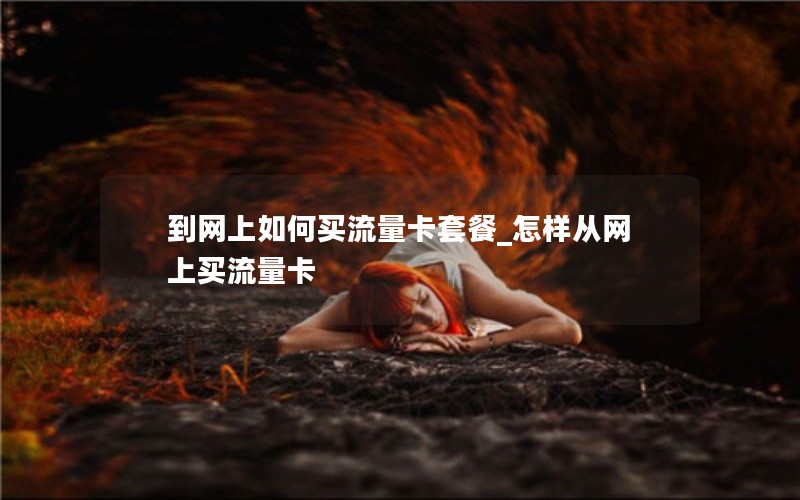到网上如何买流量卡套餐_怎样从网上买流量卡