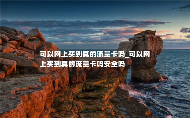 可以网上买到真的流量卡吗_可以网上买到真的流量卡吗安全吗