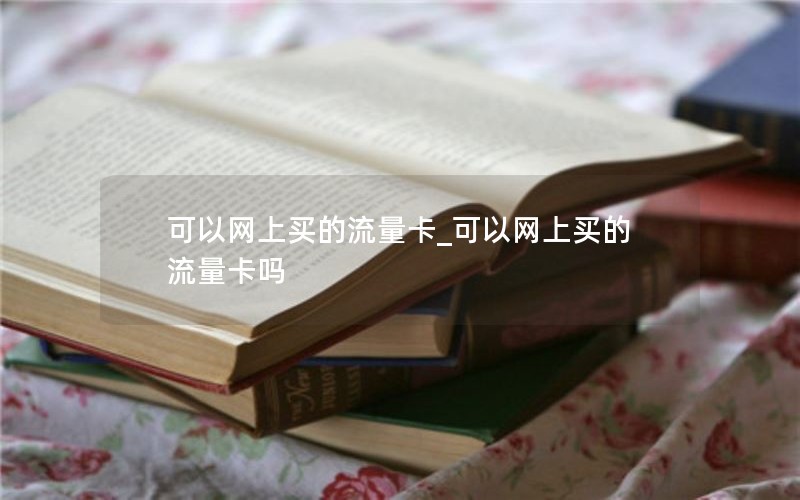 可以网上买的流量卡_可以网上买的流量卡吗
