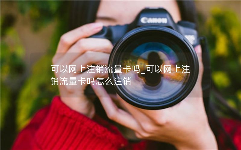 可以网上注销流量卡吗_可以网上注销流量卡吗怎么注销