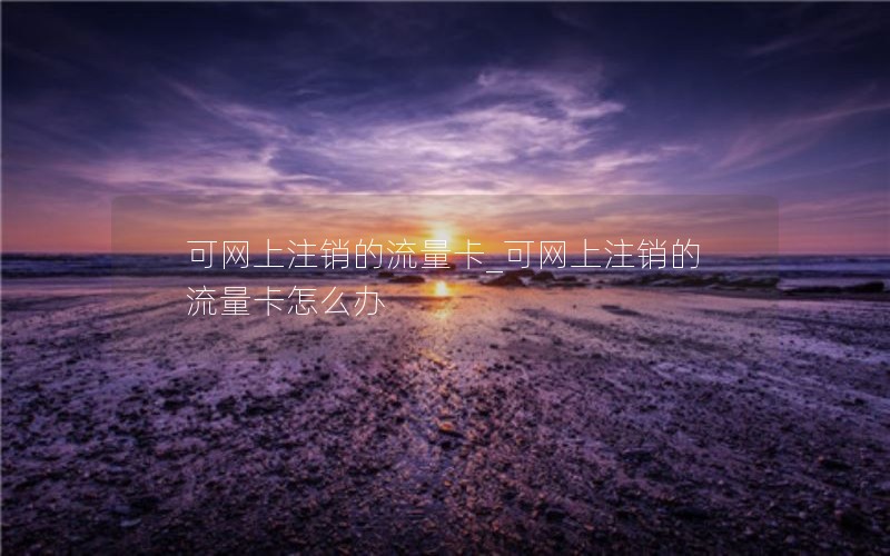 可网上注销的流量卡_可网上注销的流量卡怎么办