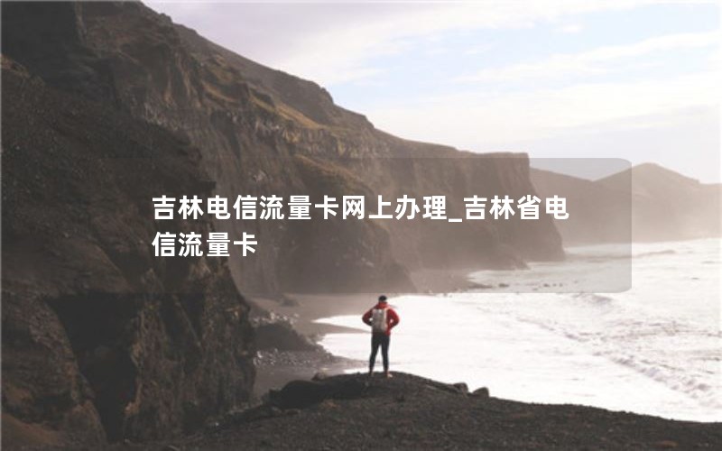 吉林电信流量卡网上办理_吉林省电信流量卡