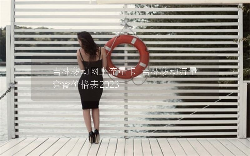 吉林移动网上流量卡_吉林移动流量套餐价格表2023