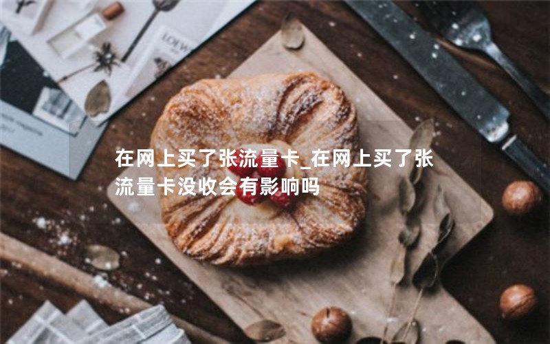 在网上买了张流量卡_在网上买了张流量卡没收会有影响吗