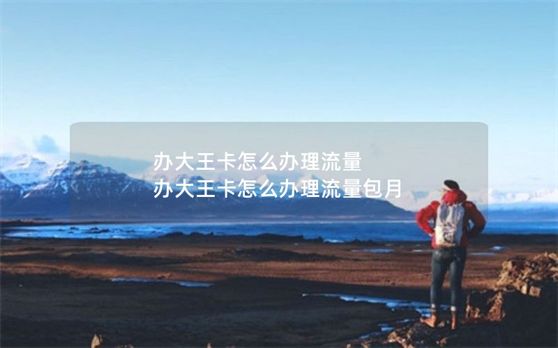 办大王卡怎么办理流量 办大王卡怎么办理流量包月
