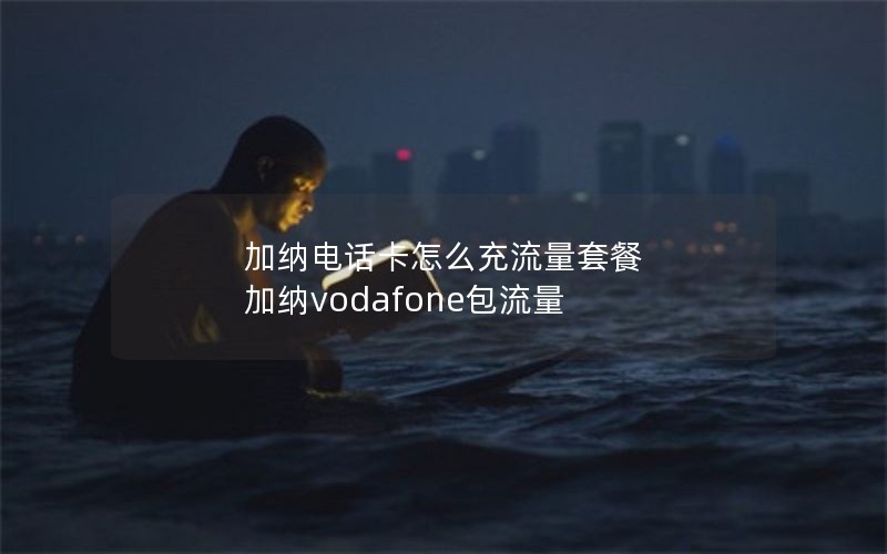 加纳电话卡怎么充流量套餐 加纳vodafone包流量