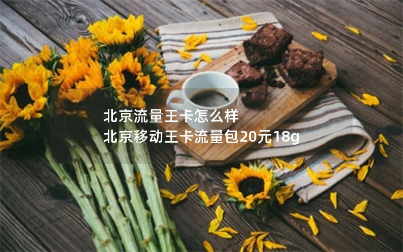 北京流量王卡怎么样 北京移动王卡流量包20元18g