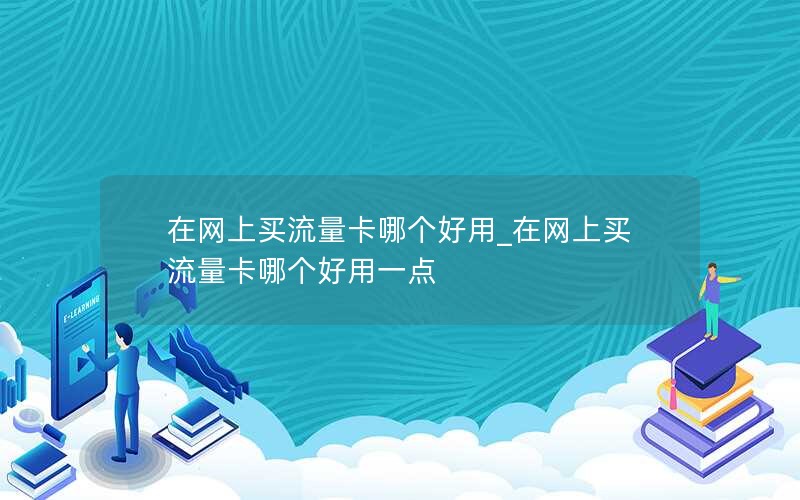 在网上买流量卡哪个好用_在网上买流量卡哪个好用一点