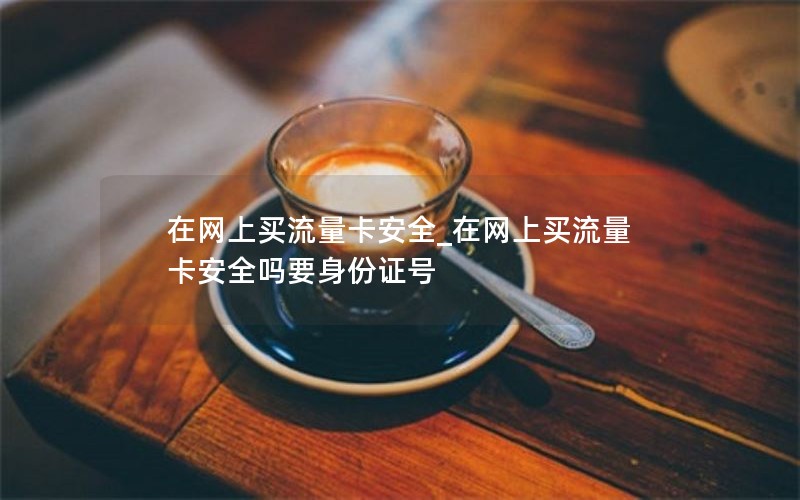 在网上买流量卡安全_在网上买流量卡安全吗要身份证号