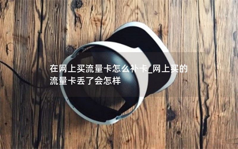 在网上买流量卡怎么补卡_网上买的流量卡丢了会怎样