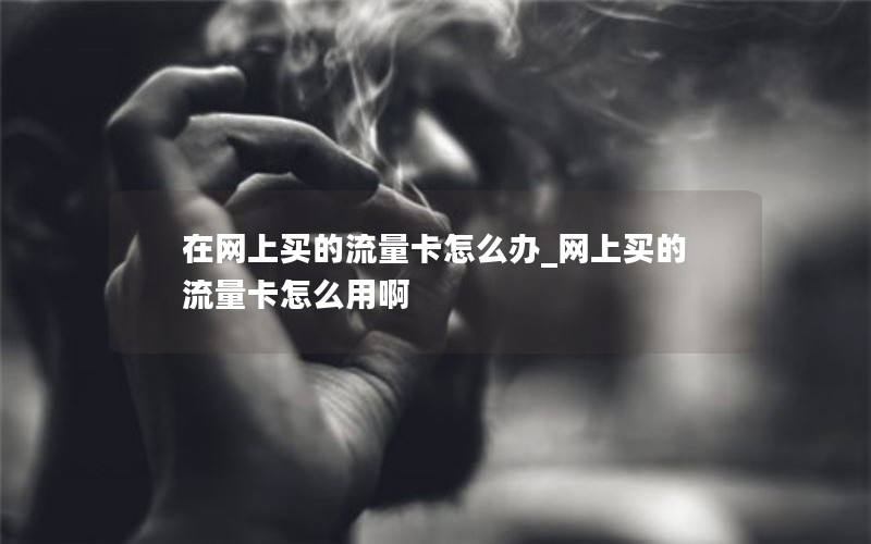 在网上买的流量卡怎么办_网上买的流量卡怎么用啊