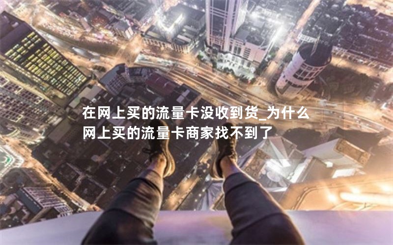 在网上买的流量卡没收到货_为什么网上买的流量卡商家找不到了