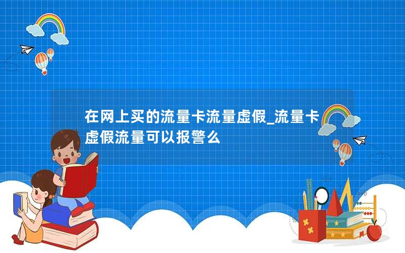 在网上买的流量卡流量虚假_流量卡虚假流量可以报警么