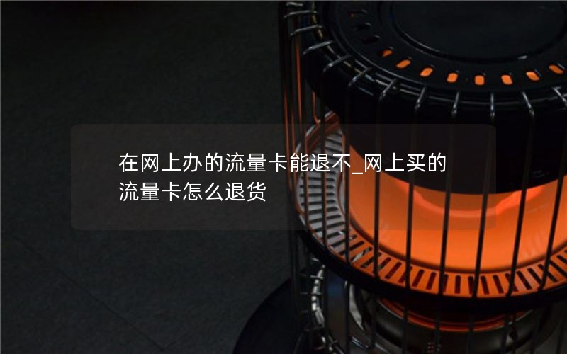 在网上办的流量卡能退不_网上买的流量卡怎么退货