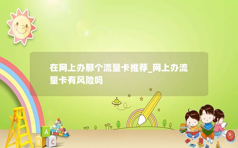在网上办那个流量卡推荐_网上办流量卡有风险吗