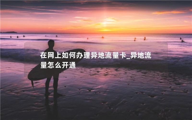 在网上如何办理异地流量卡_异地流量怎么开通