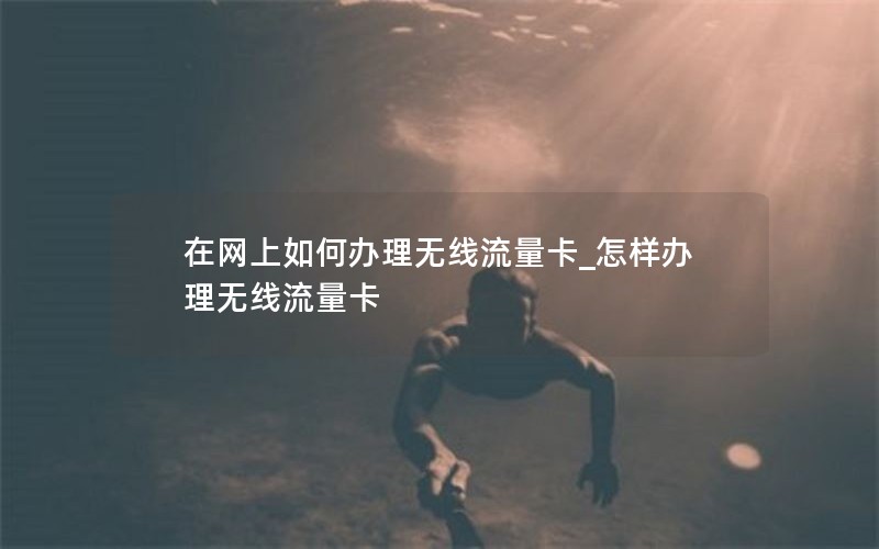 在网上如何办理无线流量卡_怎样办理无线流量卡