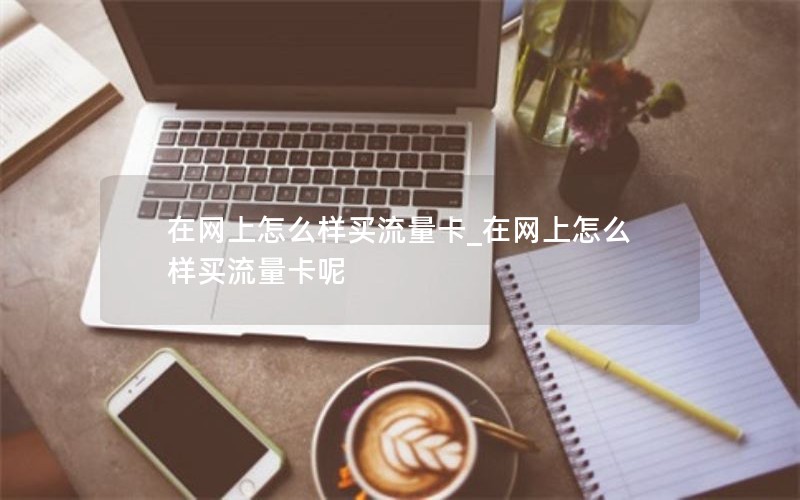 在网上怎么样买流量卡_在网上怎么样买流量卡呢