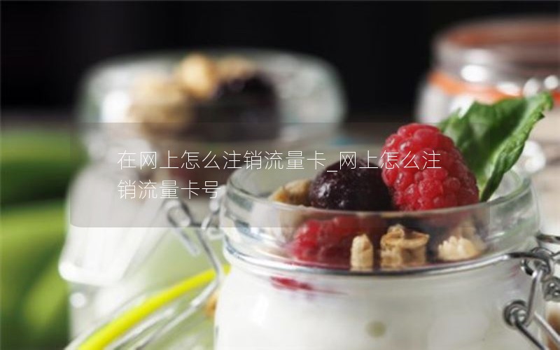 在网上怎么注销流量卡_网上怎么注销流量卡号