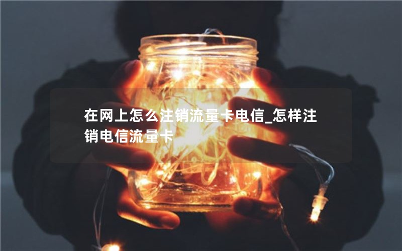 在网上怎么注销流量卡电信_怎样注销电信流量卡