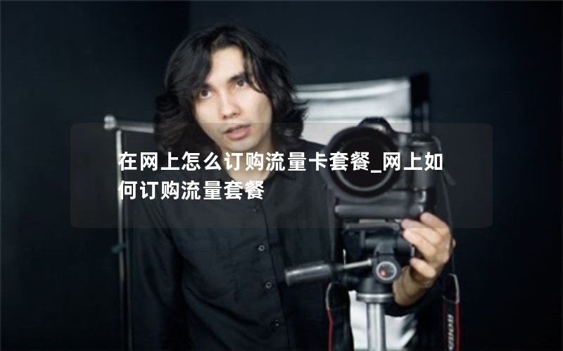 在网上怎么订购流量卡套餐_网上如何订购流量套餐