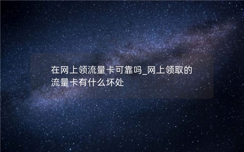 在网上领流量卡可靠吗_网上领取的流量卡有什么坏处