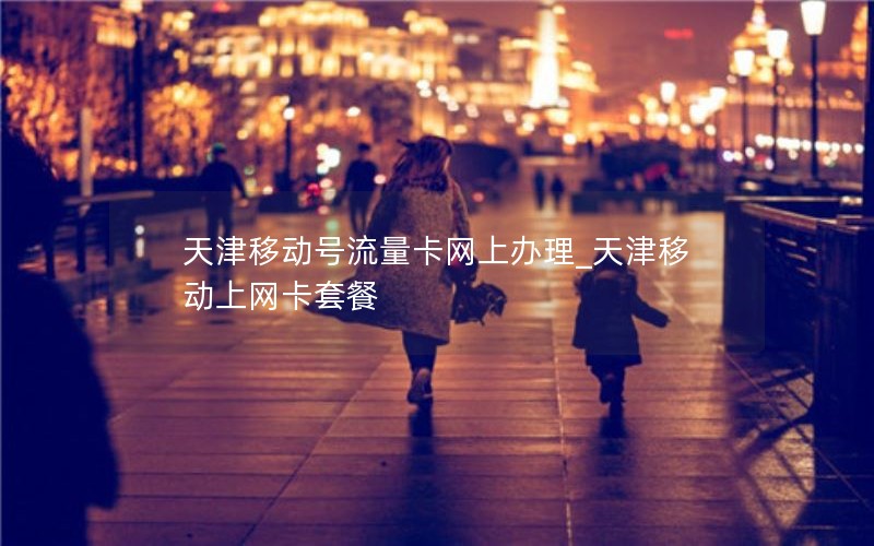 天津移动号流量卡网上办理_天津移动上网卡套餐
