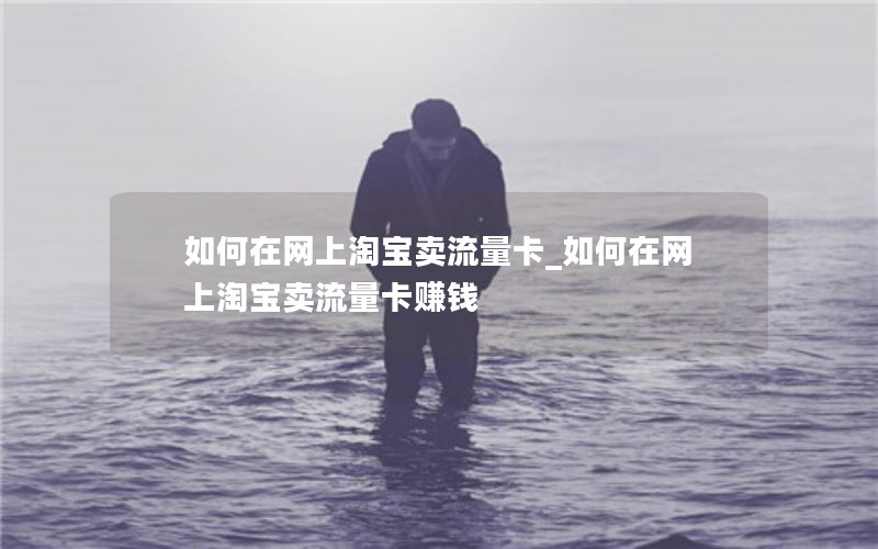 如何在网上淘宝卖流量卡_如何在网上淘宝卖流量卡赚钱