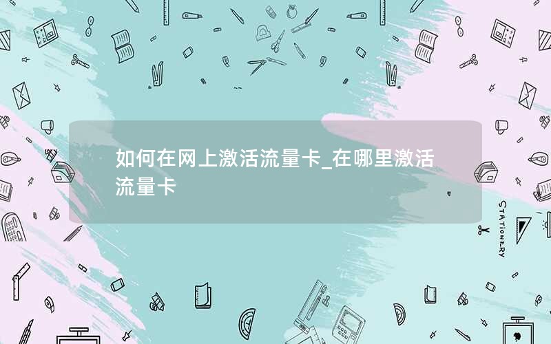 如何在网上激活流量卡_在哪里激活流量卡