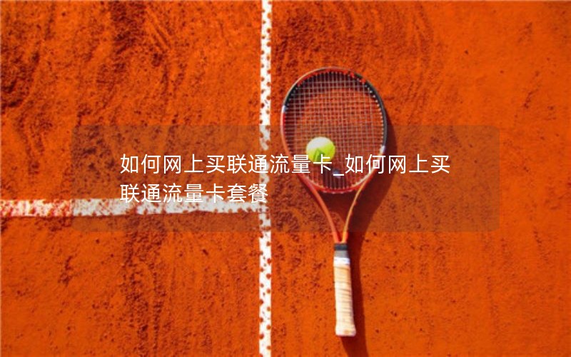 如何网上买联通流量卡_如何网上买联通流量卡套餐