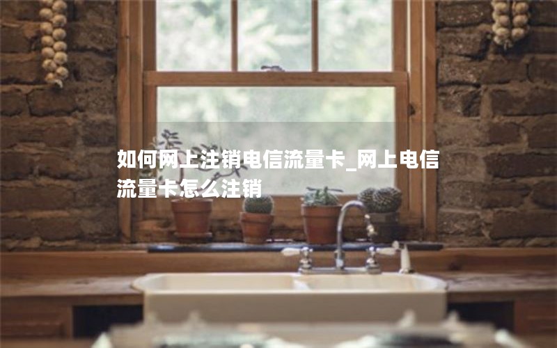 如何网上注销电信流量卡_网上电信流量卡怎么注销
