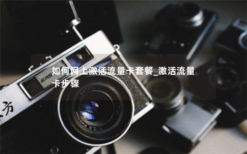 如何网上激活流量卡套餐_激活流量卡步骤