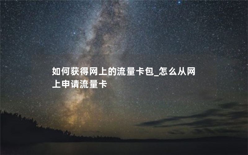 如何获得网上的流量卡包_怎么从网上申请流量卡